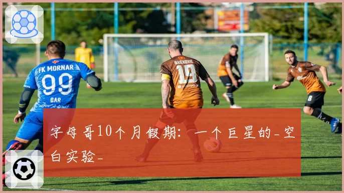 字母哥10个月假期：一个巨星的_空白实验_