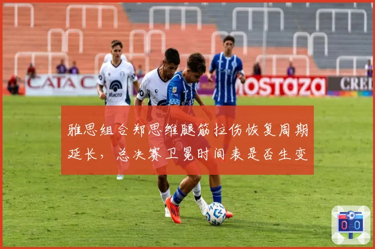 雅思组合郑思维腿筋拉伤恢复周期延长,总决赛卫冕时间表是否生变?