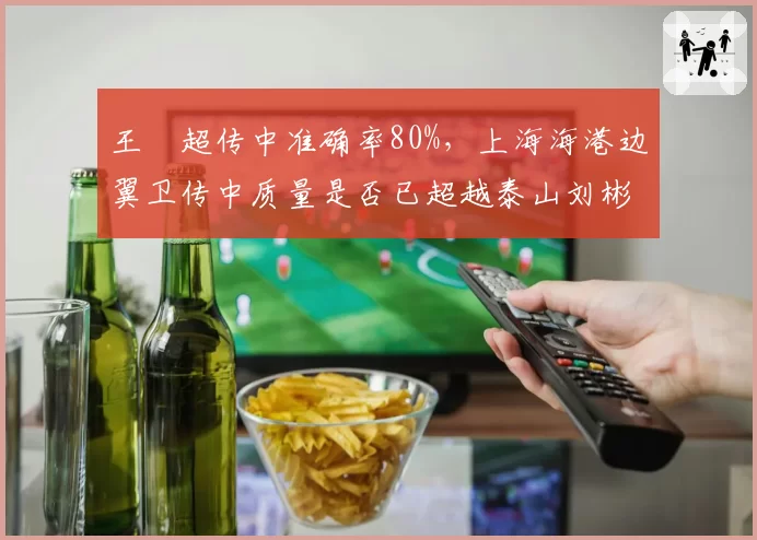 王燊超传中准确率80%,上海海港边翼卫传中质量是否已超越泰山刘彬彬