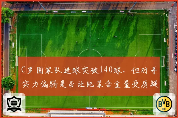 C罗国家队进球突破140球，但对手实力偏弱是否让纪录含金量受质疑？