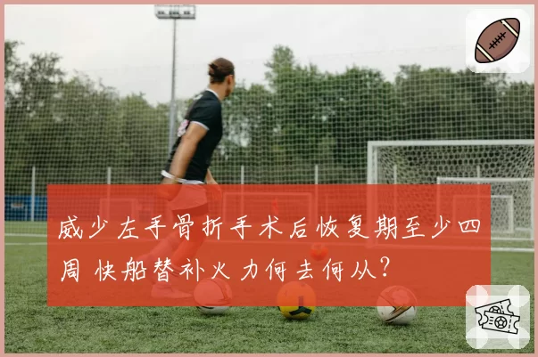 威少左手骨折手术后恢复期至少四周 快船替补火力何去何从?