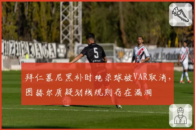 拜仁慕尼黑补时绝杀球被VAR取消，图赫尔质疑划线规则存在漏洞