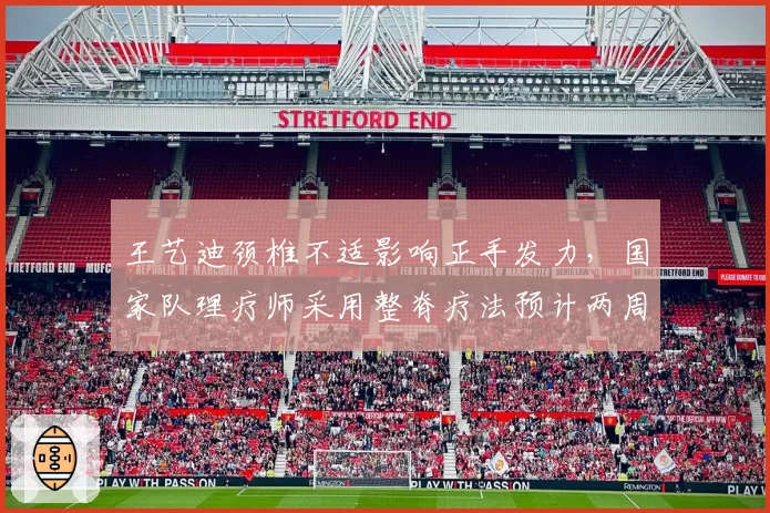 王艺迪颈椎不适影响正手发力，国家队理疗师采用整脊疗法预计两周内恢复训练