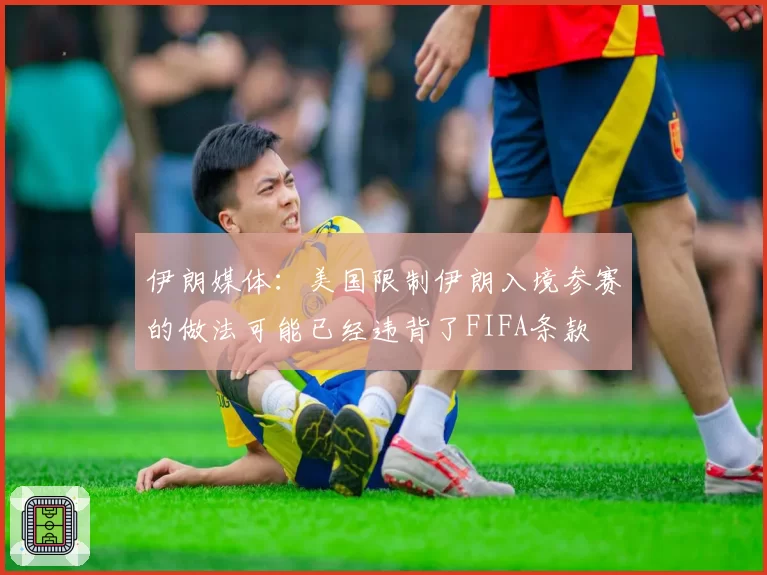 伊朗媒体：美国限制伊朗入境参赛的做法可能已经违背了FIFA条款