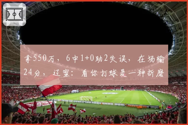 拿550万，6中1+0助2失误，在场输24分，辽蜜：看你打球是一种折磨