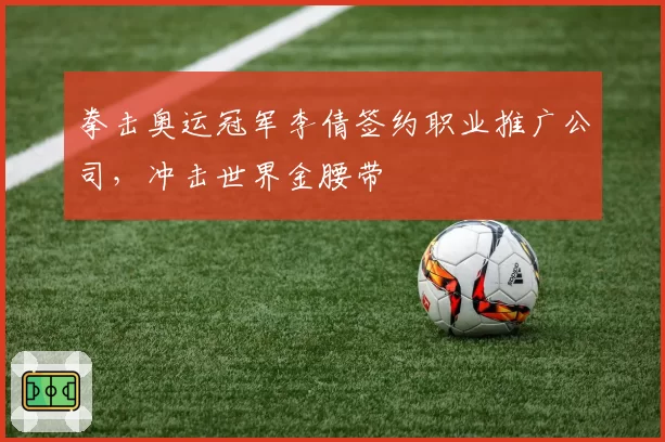 拳击奥运冠军李倩签约职业推广公司，冲击世界金腰带