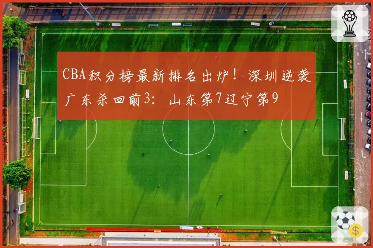 CBA积分榜最新排名出炉！深圳逆袭广东杀回前3：山东第7辽宁第9
