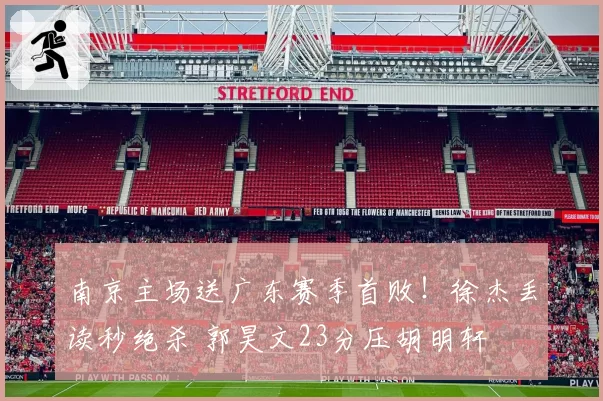 南京主场送广东赛季首败！徐杰丢读秒绝杀 郭昊文23分压胡明轩