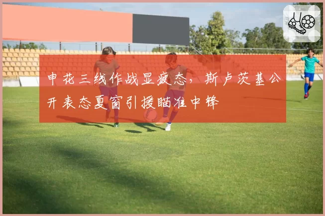 申花三线作战显疲态，斯卢茨基公开表态夏窗引援瞄准中锋