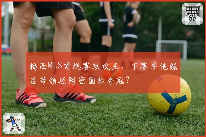 梅西MLS常规赛助攻王，下赛季他能否带领迈阿密国际夺冠？