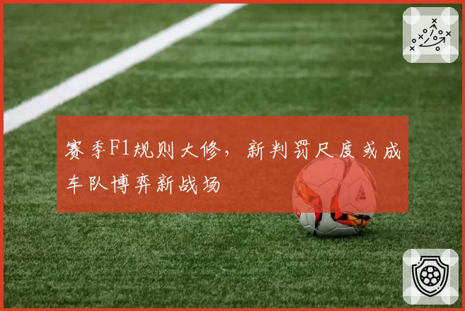 赛季F1规则大修，新判罚尺度或成车队博弈新战场