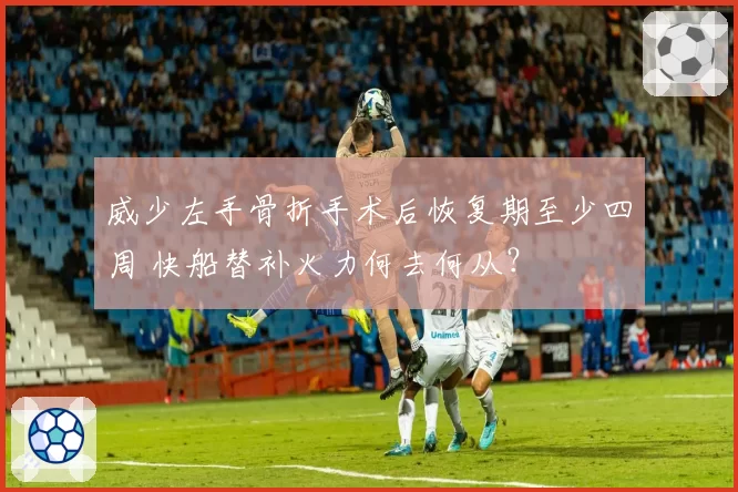 威少左手骨折手术后恢复期至少四周 快船替补火力何去何从?