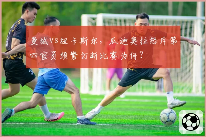 曼城vs纽卡斯尔，瓜迪奥拉怒斥第四官员频繁打断比赛为何？