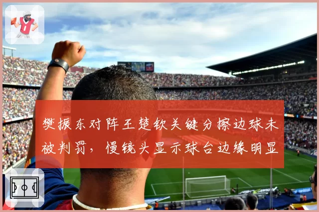 樊振东对阵王楚钦关键分擦边球未被判罚，慢镜头显示球台边缘明显变向引争议