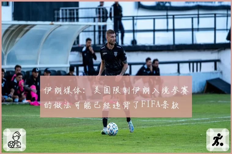 伊朗媒体：美国限制伊朗入境参赛的做法可能已经违背了FIFA条款