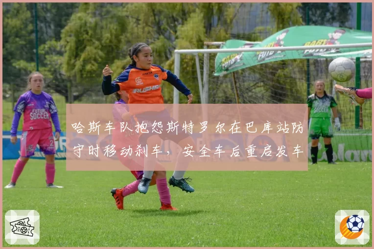 哈斯车队抱怨斯特罗尔在巴库站防守时移动刹车，安全车后重启发车规则引热议