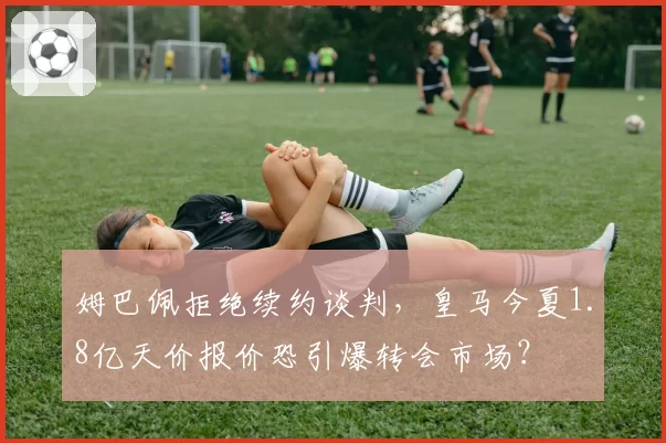 姆巴佩拒绝续约谈判，皇马今夏1.8亿天价报价恐引爆转会市场？