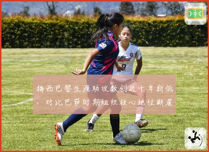 梅西巴黎生涯助攻数创近十年新低，对比巴萨时期组织核心地位断崖下滑