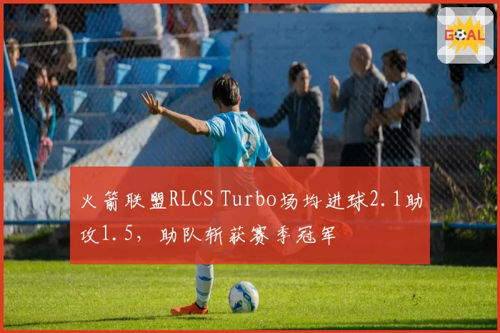 火箭联盟RLCS Turbo场均进球2.1助攻1.5,助队斩获赛季冠军