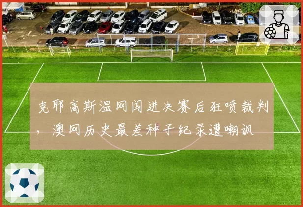 克耶高斯温网闯进决赛后狂喷裁判，澳网历史最差种子纪录遭嘲讽
