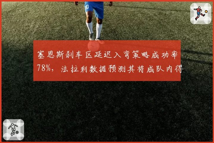 塞恩斯刹车区延迟入弯策略成功率78%,法拉利数据预测其将成队内得分王