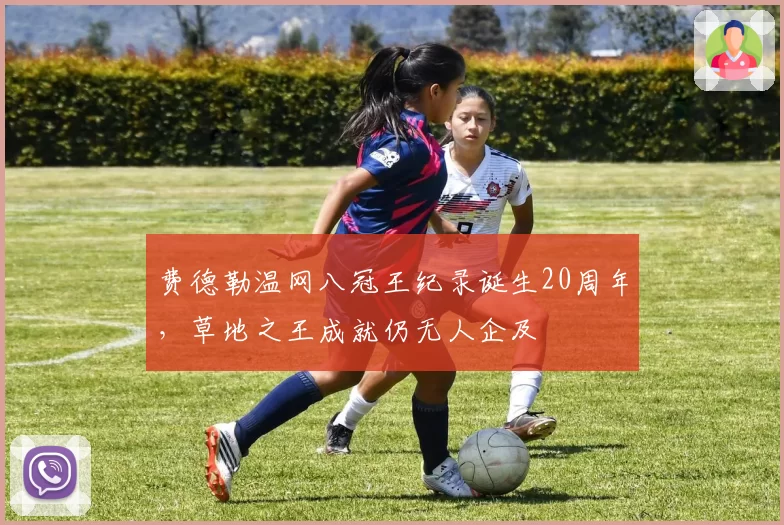 费德勒温网八冠王纪录诞生20周年,草地之王成就仍无人企及