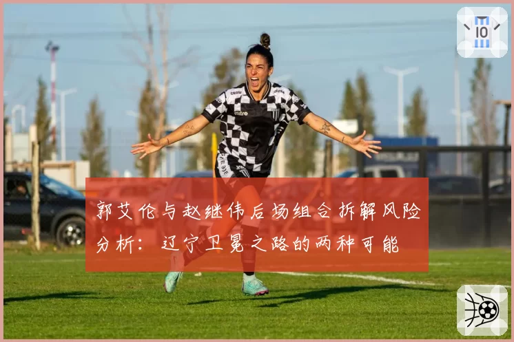 郭艾伦与赵继伟后场组合拆解风险分析：辽宁卫冕之路的两种可能