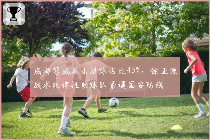 成都蓉城反击进球占比45%，徐正源战术纪律性助球队紧逼国安防线