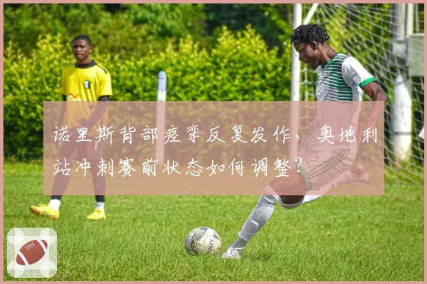 诺里斯背部痉挛反复发作,奥地利站冲刺赛前状态如何调整?
