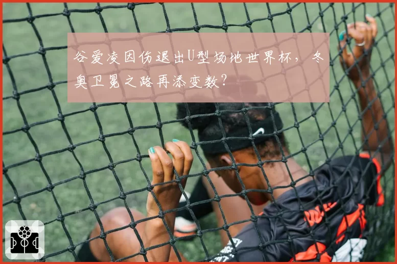 谷爱凌因伤退出U型场地世界杯,冬奥卫冕之路再添变数?