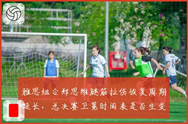 雅思组合郑思维腿筋拉伤恢复周期延长,总决赛卫冕时间表是否生变?