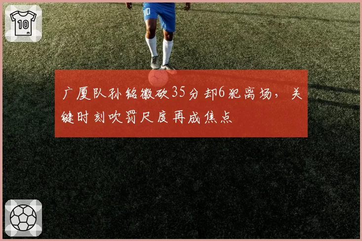 广厦队孙铭徽砍35分却6犯离场，关键时刻吹罚尺度再成焦点