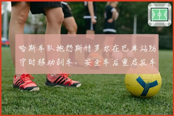 哈斯车队抱怨斯特罗尔在巴库站防守时移动刹车，安全车后重启发车规则引热议