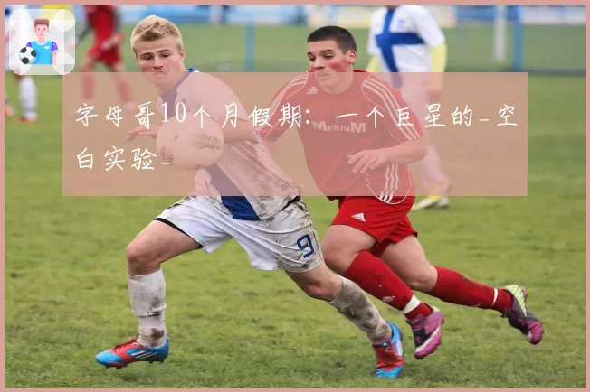 字母哥10个月假期：一个巨星的_空白实验_