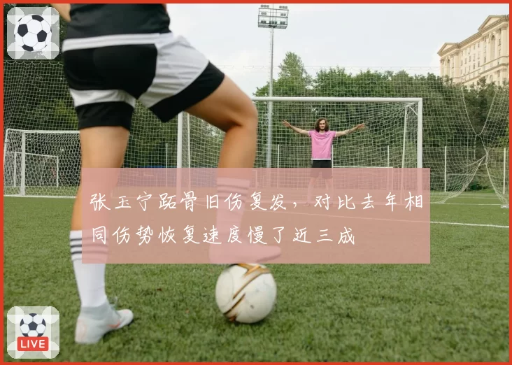 张玉宁跖骨旧伤复发，对比去年相同伤势恢复速度慢了近三成