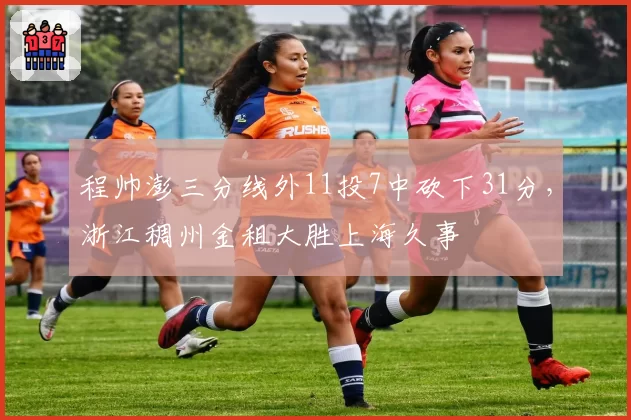 程帅澎三分线外11投7中砍下31分，浙江稠州金租大胜上海久事