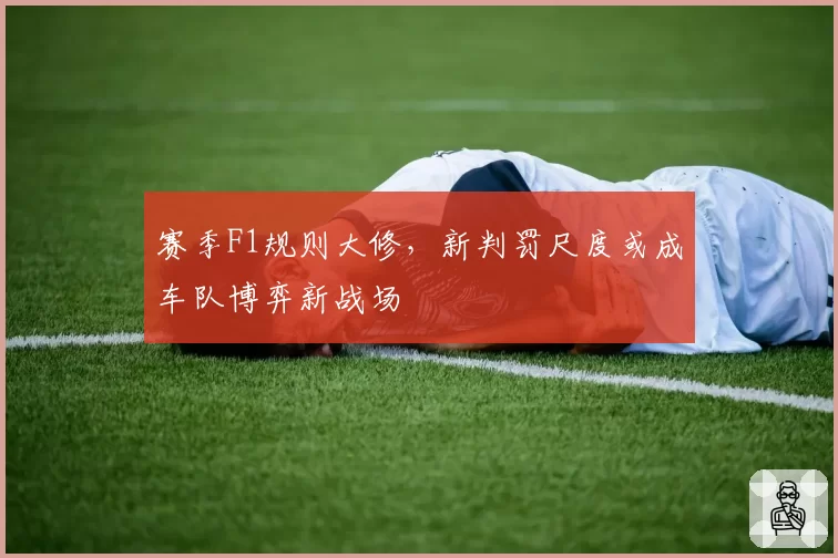 赛季F1规则大修，新判罚尺度或成车队博弈新战场