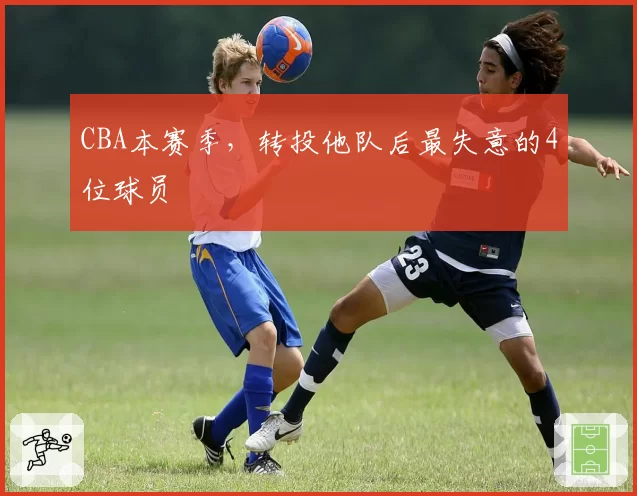 CBA本赛季，转投他队后最失意的4位球员