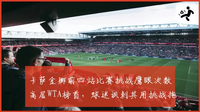 卡萨金娜前四站比赛挑战鹰眼次数高居WTA榜首,球迷讽刺其用挑战拖延比赛节奏