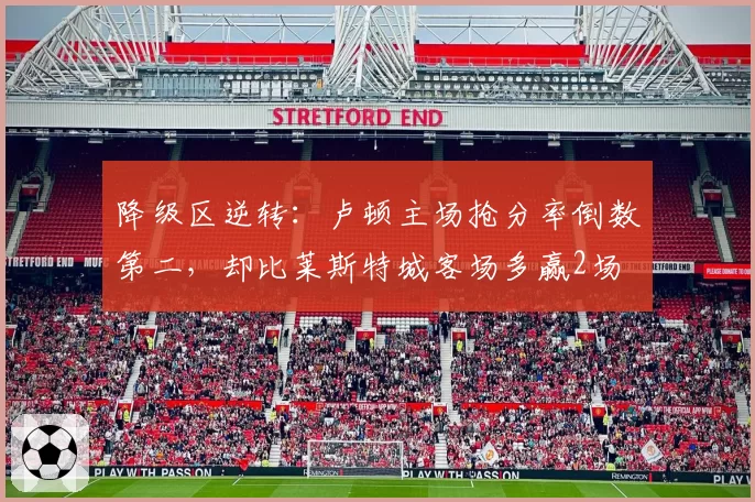 降级区逆转：卢顿主场抢分率倒数第二，却比莱斯特城客场多赢2场