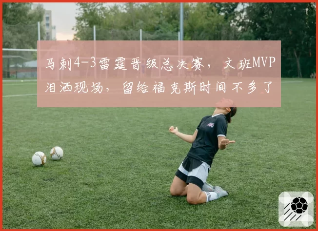 马刺4-3雷霆晋级总决赛，文班MVP泪洒现场，留给福克斯时间不多了