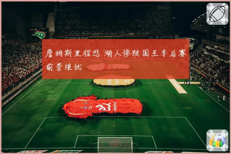 詹姆斯里程悲 湖人惨败国王季后赛前景堪忧