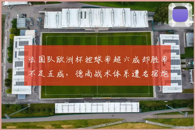 法国队欧洲杯控球率超六成却胜率不足五成,德尚战术体系遭名宿炮轰过于保守