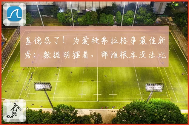 基德急了！为爱徒弗拉格争最佳新秀：数据明摆着，那谁根本没法比