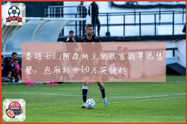 泰晤士:阿森纳主场收官战早已售罄,包厢标价10万英镑起