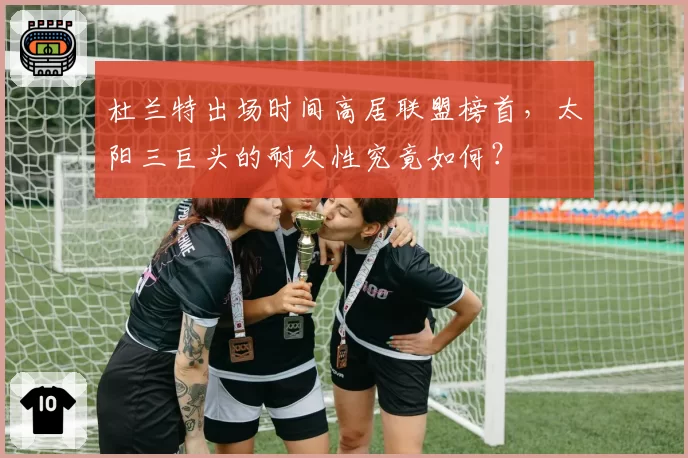 杜兰特出场时间高居联盟榜首，太阳三巨头的耐久性究竟如何？
