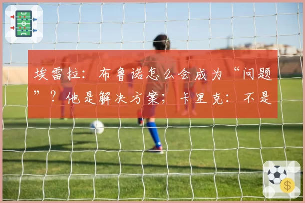 埃雷拉:布鲁诺怎么会成为“问题”?他是解决方案;卡里克:不是我需要成绩,是全队需要