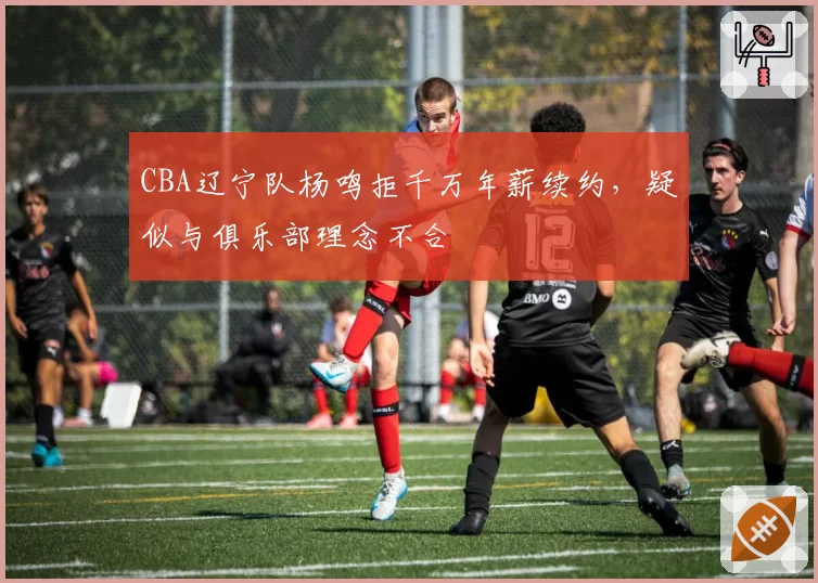 CBA辽宁队杨鸣拒千万年薪续约，疑似与俱乐部理念不合