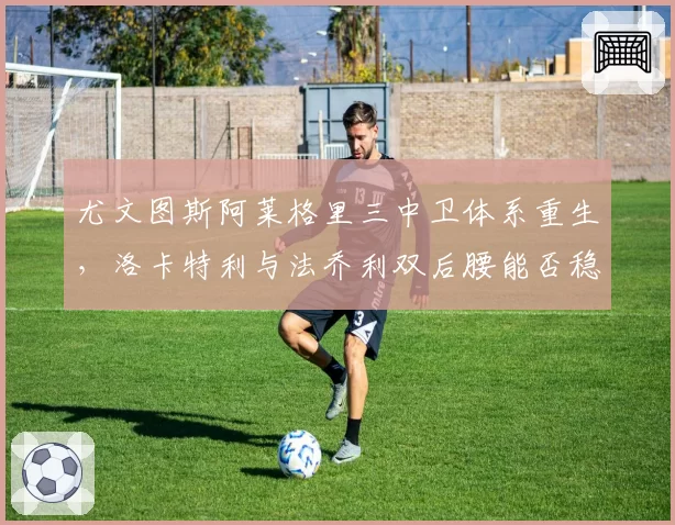 尤文图斯阿莱格里三中卫体系重生，洛卡特利与法乔利双后腰能否稳定控场