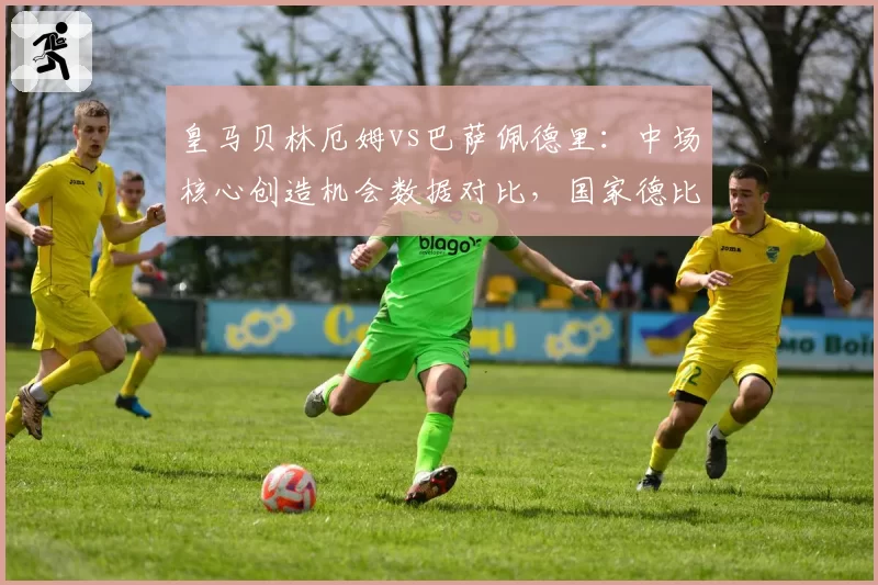 皇马贝林厄姆vs巴萨佩德里：中场核心创造机会数据对比，国家德比谁能主宰控球